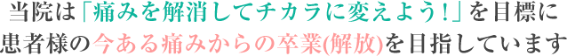 当院は「痛みを解消してチカラに変えよう！」を目標に患者様の今ある痛みからの卒業を（解放）目指しています。